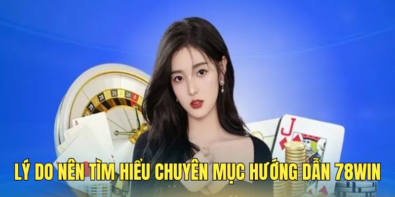 Lý do người chơi nên nắm rõ chuyên mục hướng dẫn 78WIN