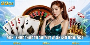 99OK - Những Thông Tin Cần Thiết Về Sân Chơi Trong 2026