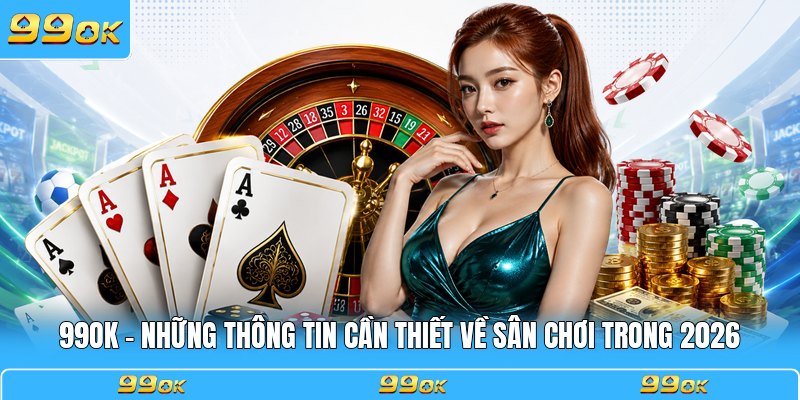 99OK - Những Thông Tin Cần Thiết Về Sân Chơi Trong 2026