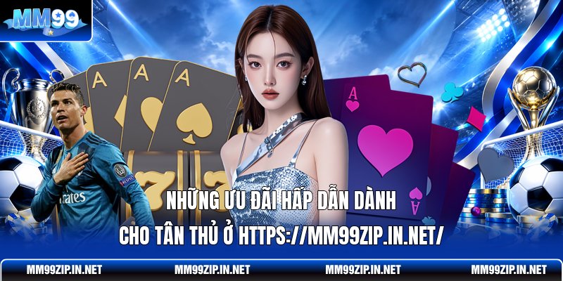 Những ưu đãi hấp dẫn dành cho tân thủ ở https://mm99zip.in.net/