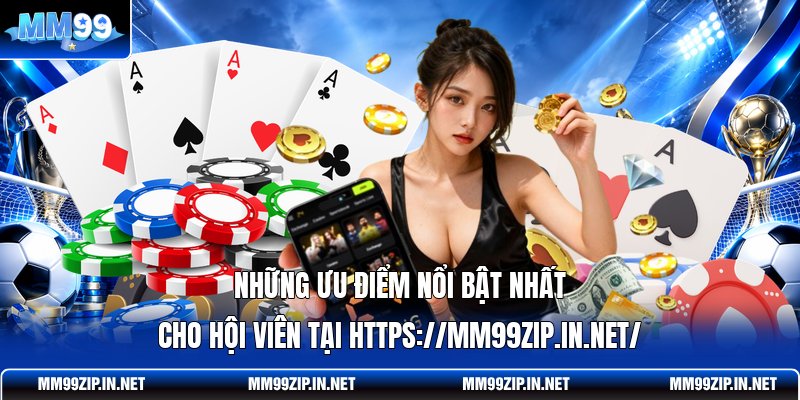 Những ưu điểm nổi bật nhất cho hội viên tại https://mm99zip.in.net/